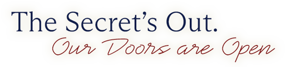 The Secret's Out. Our Doors are Open